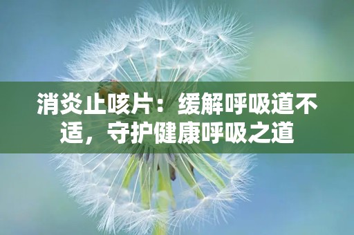 消炎止咳片：缓解呼吸道不适，守护健康呼吸之道