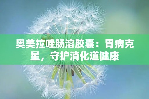 奥美拉唑肠溶胶囊：胃病克星，守护消化道健康