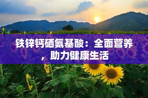 铁锌钙硒氨基酸：全面营养，助力健康生活