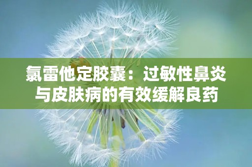 氯雷他定胶囊：过敏性鼻炎与皮肤病的有效缓解良药