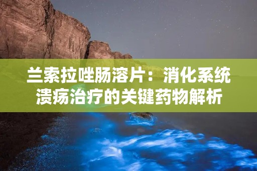 兰索拉唑肠溶片：消化系统溃疡治疗的关键药物解析