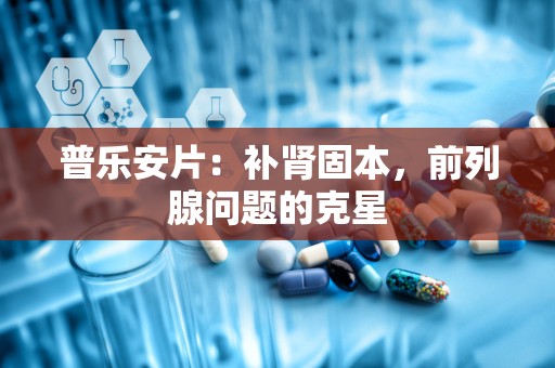 普乐安片：补肾固本，前列腺问题的克星