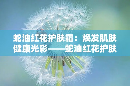 蛇油红花护肤霜：焕发肌肤健康光彩——蛇油红花护肤霜深度解析”