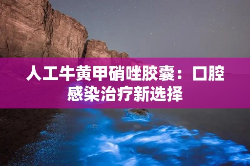 人工牛黄甲硝唑胶囊：口腔感染治疗新选择