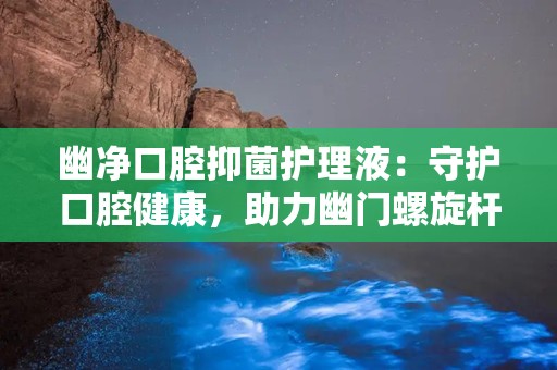 幽净口腔抑菌护理液：守护口腔健康，助力幽门螺旋杆菌防治新篇章