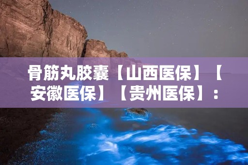 骨筋丸胶囊【山西医保】【安徽医保】【贵州医保】：三地医保认可，风湿骨病用药新选择