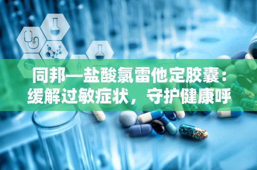 同邦—盐酸氯雷他定胶囊：缓解过敏症状，守护健康呼吸