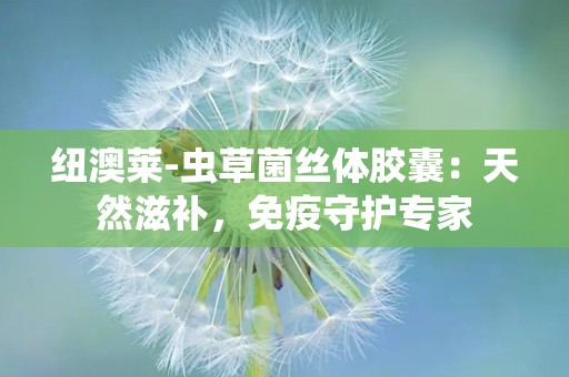 纽澳莱-虫草菌丝体胶囊：天然滋补，免疫守护专家