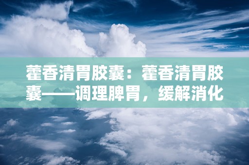 藿香清胃胶囊：藿香清胃胶囊——调理脾胃，缓解消化不适的天然良方