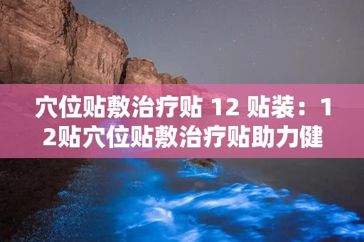 穴位贴敷治疗贴 12 贴装：12贴穴位贴敷治疗贴助力健康生活”