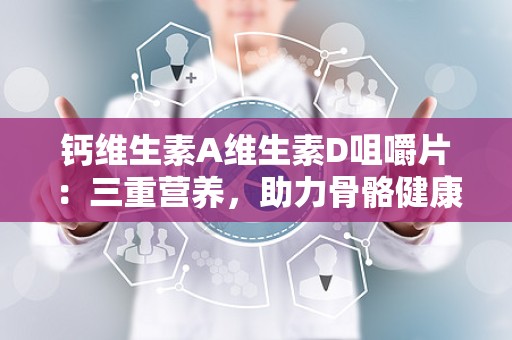 钙维生素A维生素D咀嚼片：三重营养，助力骨骼健康