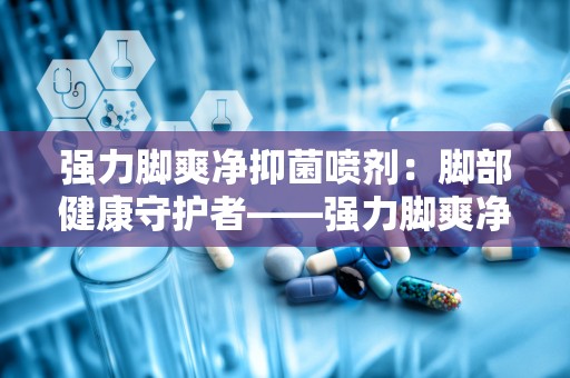 强力脚爽净抑菌喷剂：脚部健康守护者——强力脚爽净抑菌喷剂全面解析”