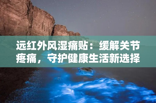 远红外风湿痛贴：缓解关节疼痛，守护健康生活新选择