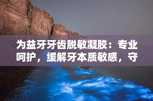 为益牙牙齿脱敏凝胶：专业呵护，缓解牙本质敏感，守护口腔健康”