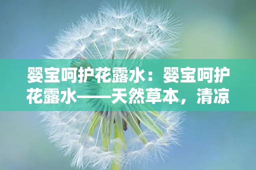 婴宝呵护花露水：婴宝呵护花露水——天然草本，清凉舒爽”