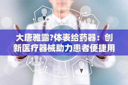 大唐雅露?体表给药器：创新医疗器械助力患者便捷用药”