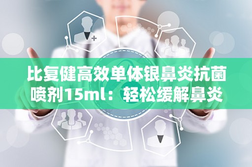 比复健高效单体银鼻炎抗菌喷剂15ml：轻松缓解鼻炎困扰——比复健高效单体银鼻炎抗菌喷剂15ml全面解析