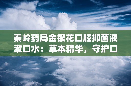 秦岭药局金银花口腔抑菌液漱口水：草本精华，守护口腔健康新选择”