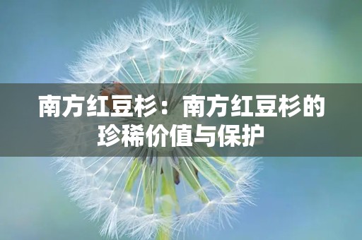 南方红豆杉：南方红豆杉的珍稀价值与保护