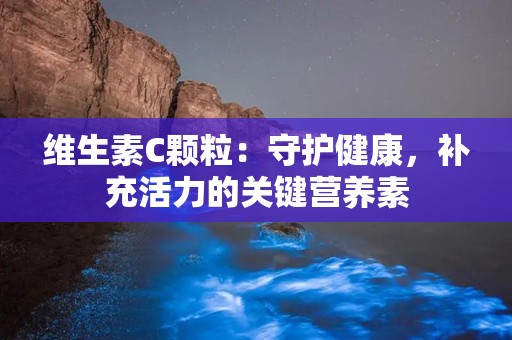 维生素C颗粒：守护健康，补充活力的关键营养素