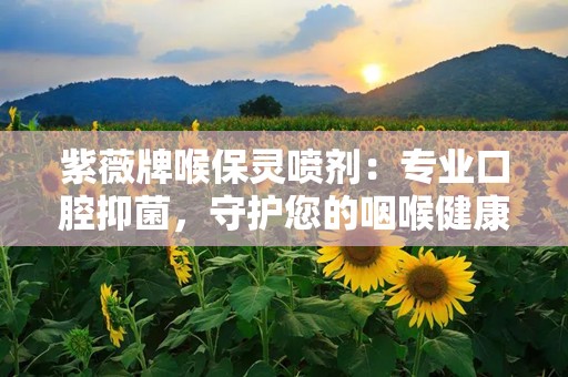 紫薇牌喉保灵喷剂：专业口腔抑菌，守护您的咽喉健康”