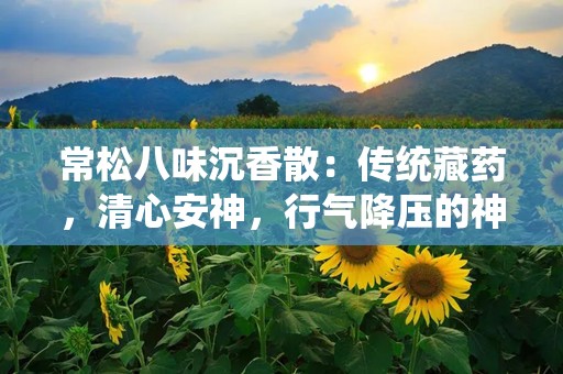 常松八味沉香散：传统藏药，清心安神，行气降压的神奇疗效