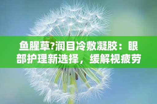 鱼腥草?润目冷敷凝胶：眼部护理新选择，缓解视疲劳与眼部不适”