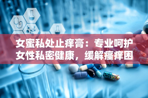 女蜜私处止痒膏：专业呵护女性私密健康，缓解瘙痒困扰