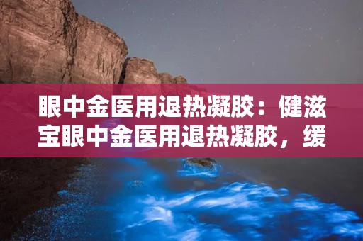 眼中金医用退热凝胶：健滋宝眼中金医用退热凝胶，缓解眼部不适新选择”