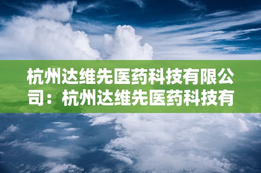 杭州达维先医药科技有限公司：杭州达维先医药科技有限公司引领医疗器械行业新篇章