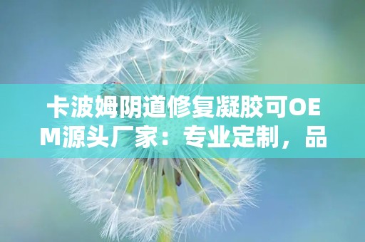 卡波姆阴道修复凝胶可OEM源头厂家：专业定制，品质保障，助力女性健康呵护