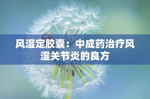 风湿定胶囊：中成药治疗风湿关节炎的良方