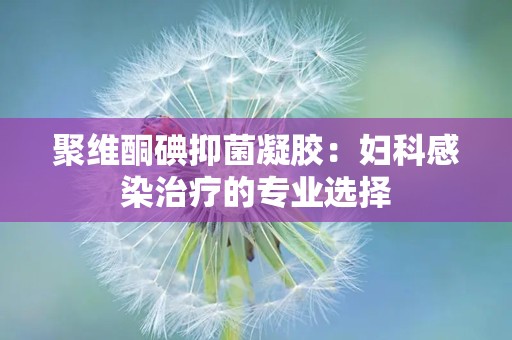 聚维酮碘抑菌凝胶：妇科感染治疗的专业选择