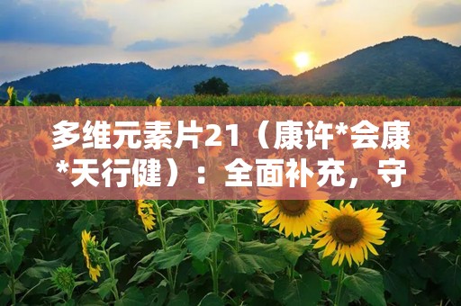 多维元素片21（康许*会康*天行健）：全面补充，守护健康每一天