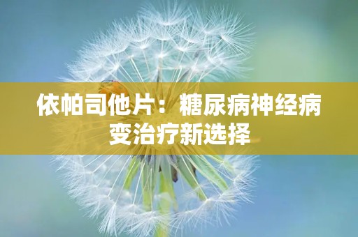 依帕司他片：糖尿病神经病变治疗新选择