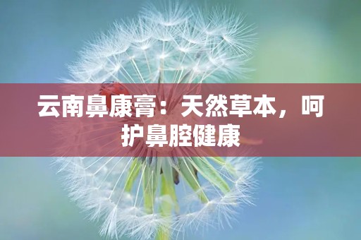 云南鼻康膏：天然草本，呵护鼻腔健康