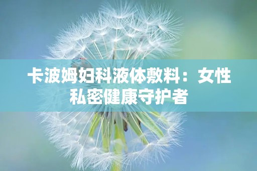 卡波姆妇科液体敷料：女性私密健康守护者