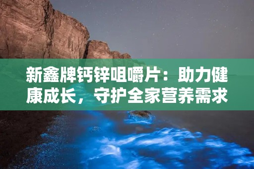 新鑫牌钙锌咀嚼片：助力健康成长，守护全家营养需求”