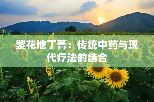 紫花地丁膏：传统中药与现代疗法的结合