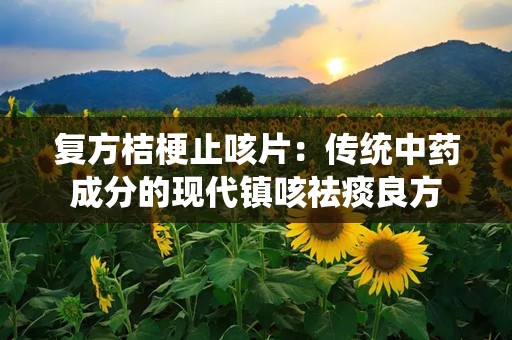 复方桔梗止咳片：传统中药成分的现代镇咳祛痰良方