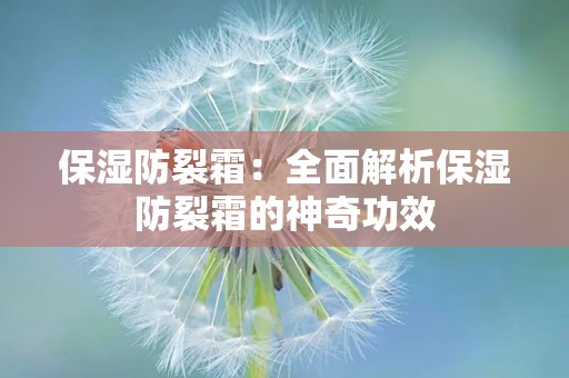 保湿防裂霜：全面解析保湿防裂霜的神奇功效