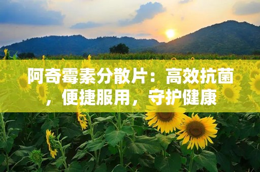 阿奇霉素分散片：高效抗菌，便捷服用，守护健康