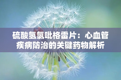 硫酸氢氯吡格雷片：心血管疾病防治的关键药物解析