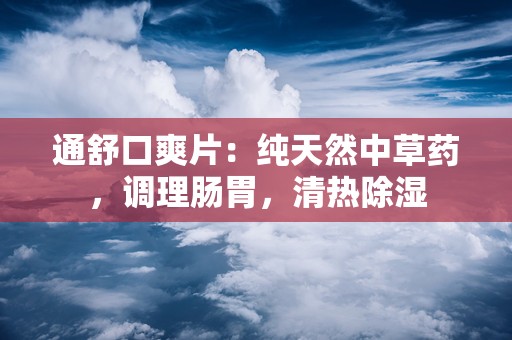 通舒口爽片：纯天然中草药，调理肠胃，清热除湿