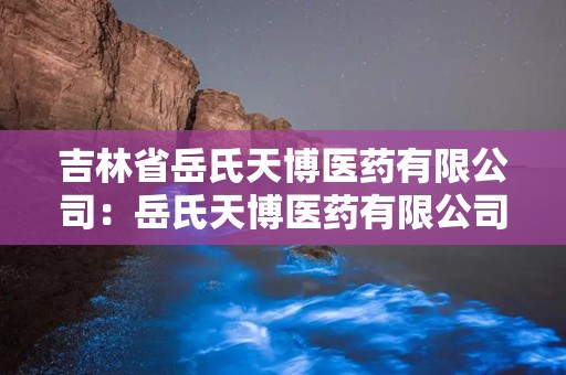 吉林省岳氏天博医药有限公司：岳氏天博医药有限公司的多元化发展之路