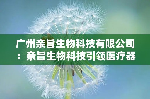 广州亲旨生物科技有限公司：亲旨生物科技引领医疗器械与功能性食品创新发展