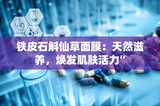 铁皮石斛仙草面膜：天然滋养，焕发肌肤活力”