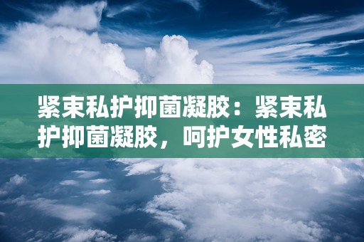 紧束私护抑菌凝胶：紧束私护抑菌凝胶，呵护女性私密健康之道