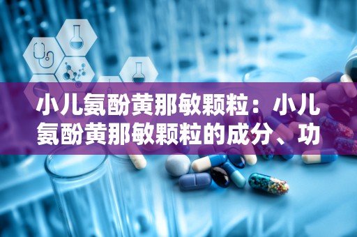 小儿氨酚黄那敏颗粒：小儿氨酚黄那敏颗粒的成分、功效与使用指南