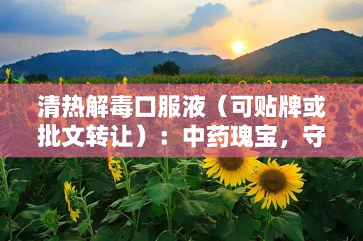 清热解毒口服液（可贴牌或批文转让）：中药瑰宝，守护健康，助力品牌拓展